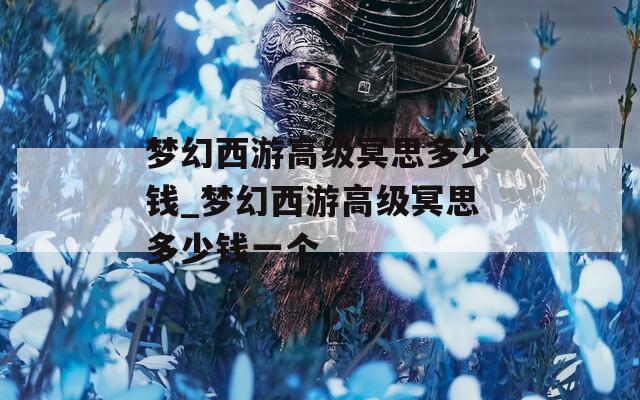 梦幻西游高级冥思多少钱_梦幻西游高级冥思多少钱一个