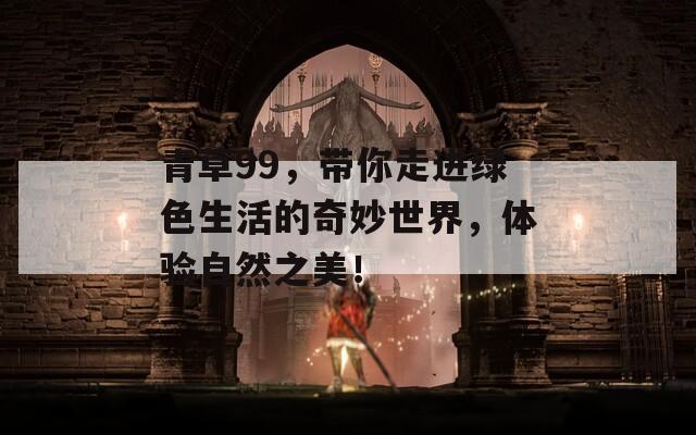 青草99，带你走进绿色生活的奇妙世界，体验自然之美！