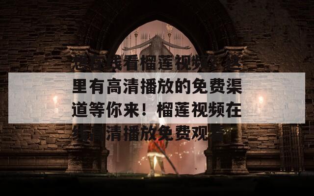 想在线看榴莲视频？这里有高清播放的免费渠道等你来！榴莲视频在线高清播放免费观看