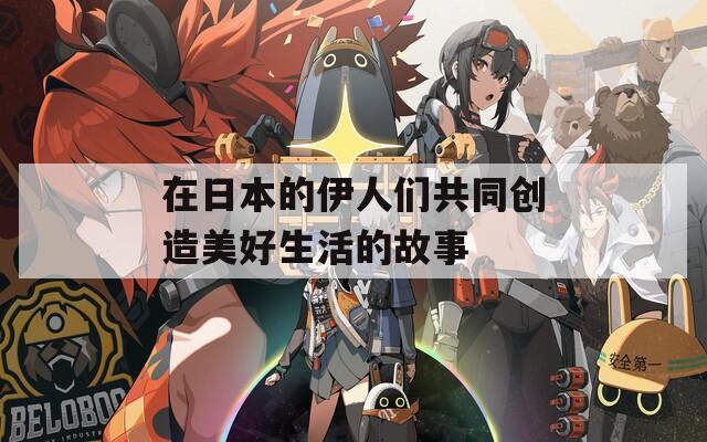 在日本的伊人们共同创造美好生活的故事