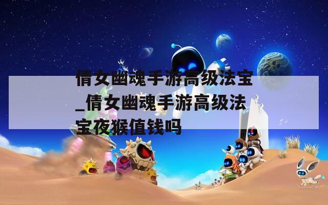 倩女幽魂手游高级法宝_倩女幽魂手游高级法宝夜猴值钱吗