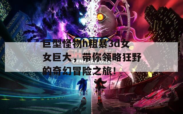 巨型怪物h粗暴3d女女巨大，带你领略狂野的奇幻冒险之旅！