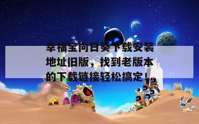 幸福宝向日葵下载安装地址旧版，找到老版本的下载链接轻松搞定！