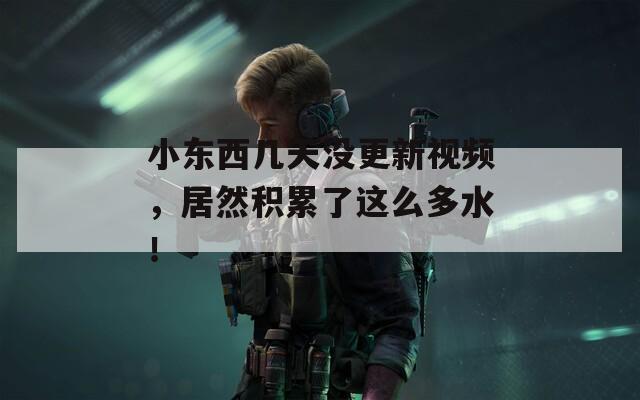 小东西几天没更新视频，居然积累了这么多水！