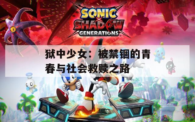 狱中少女：被禁锢的青春与社会救赎之路