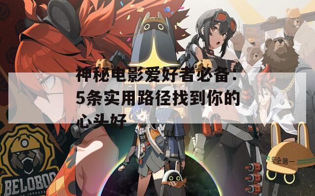 神秘电影爱好者必备：5条实用路径找到你的心头好