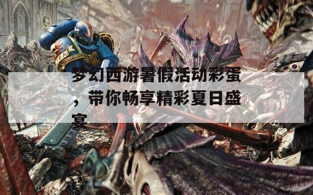 梦幻西游暑假活动彩蛋，带你畅享精彩夏日盛宴