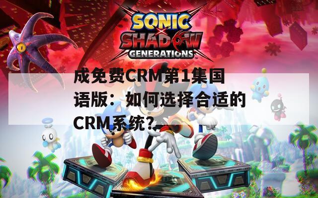 成免费CRM第1集国语版：如何选择合适的CRM系统？