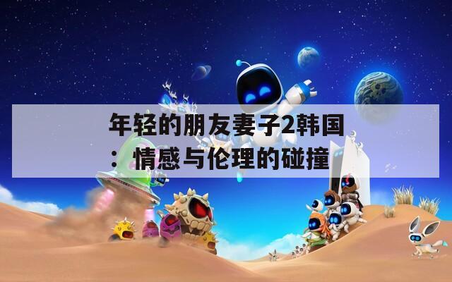 年轻的朋友妻子2韩国：情感与伦理的碰撞