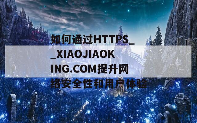如何通过HTTPS__XIAOJIAOKING.COM提升网络安全性和用户体验