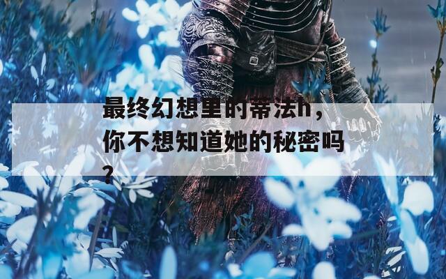 最终幻想里的蒂法h，你不想知道她的秘密吗？