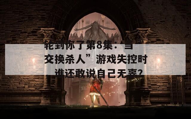 轮到你了第8集：当“交换杀人”游戏失控时，谁还敢说自己无辜？