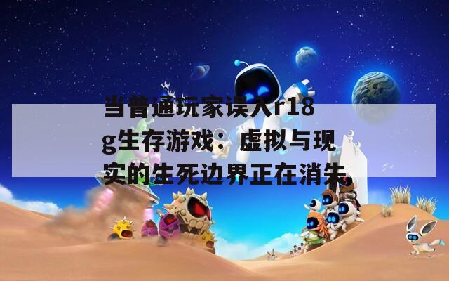 当普通玩家误入r18g生存游戏：虚拟与现实的生死边界正在消失