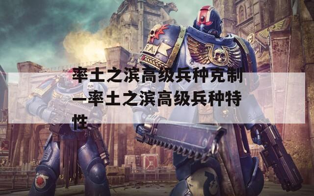 率土之滨高级兵种克制—率土之滨高级兵种特性