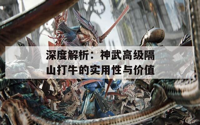 深度解析：神武高级隔山打牛的实用性与价值