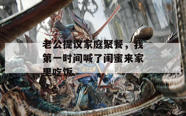老公提议家庭聚餐，我第一时间喊了闺蜜来家里吃饭
