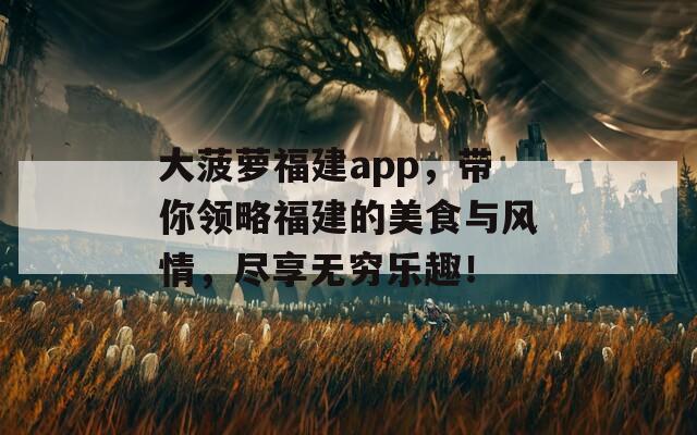 大菠萝福建app，带你领略福建的美食与风情，尽享无穷乐趣！