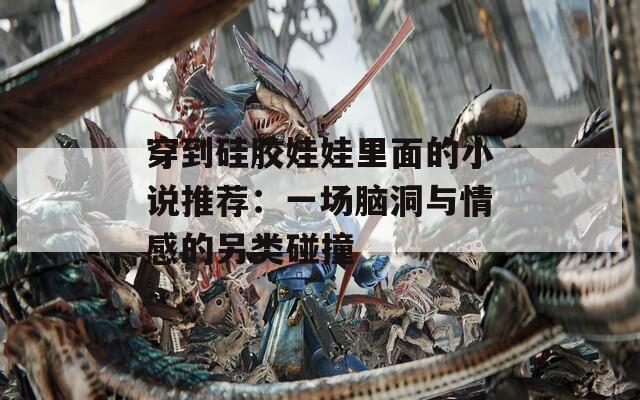 穿到硅胶娃娃里面的小说推荐：一场脑洞与情感的另类碰撞