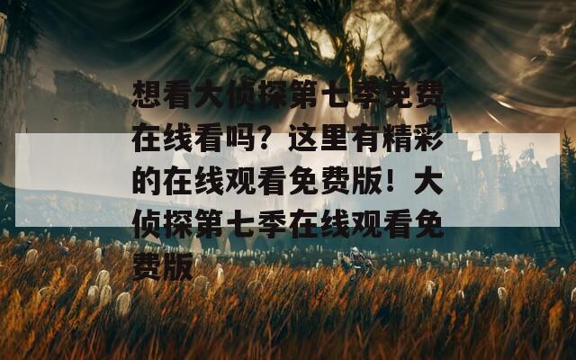 想看大侦探第七季免费在线看吗？这里有精彩的在线观看免费版！大侦探第七季在线观看免费版