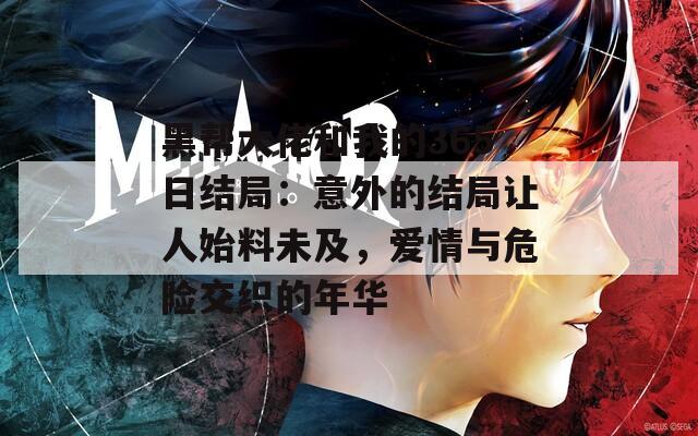 黑帮大佬和我的365日结局：意外的结局让人始料未及，爱情与危险交织的年华