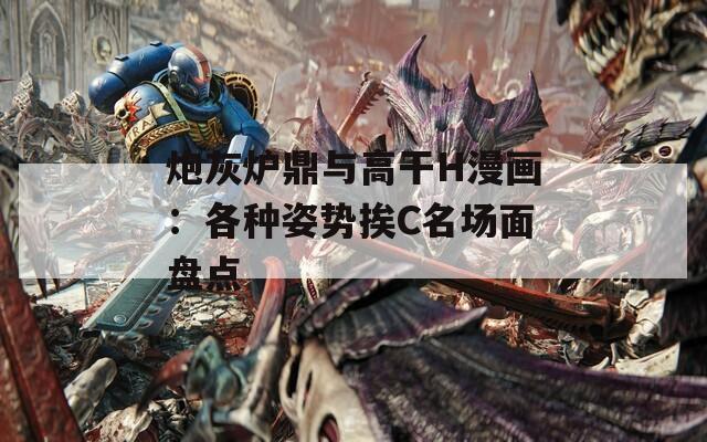 炮灰炉鼎与高干H漫画：各种姿势挨C名场面盘点