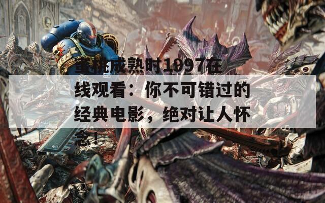 蜜桃成熟时1997在线观看：你不可错过的经典电影，绝对让人怀念！
