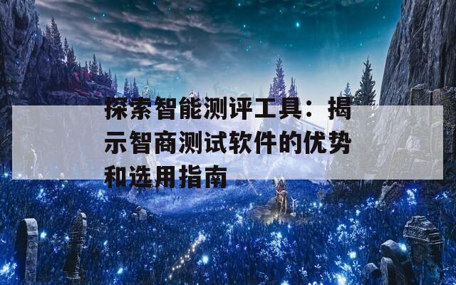 探索智能测评工具：揭示智商测试软件的优势和选用指南