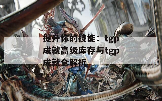 提升你的技能：tgp成就高级库存与tgp成就全解析