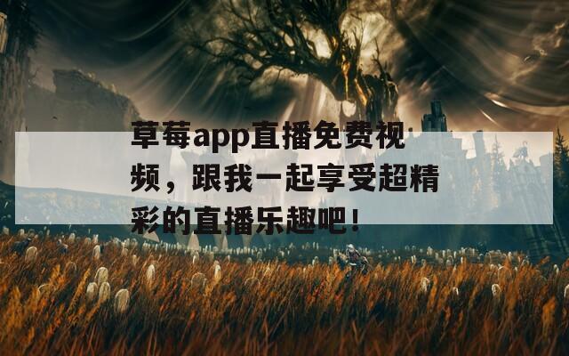 草莓app直播免费视频，跟我一起享受超精彩的直播乐趣吧！