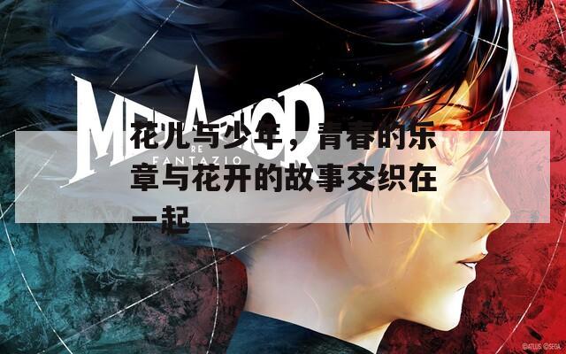 花儿与少年，青春的乐章与花开的故事交织在一起