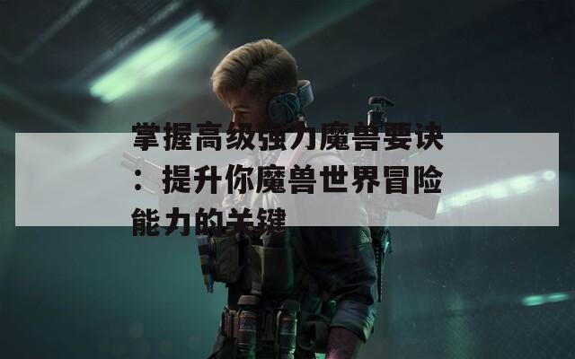 掌握高级强力魔兽要诀：提升你魔兽世界冒险能力的关键