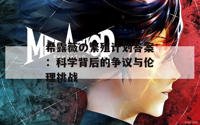 希露薇の繁殖计划答案：科学背后的争议与伦理挑战