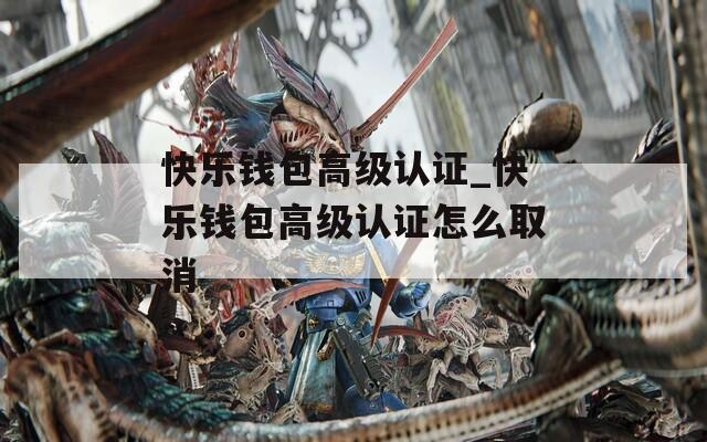 快乐钱包高级认证_快乐钱包高级认证怎么取消