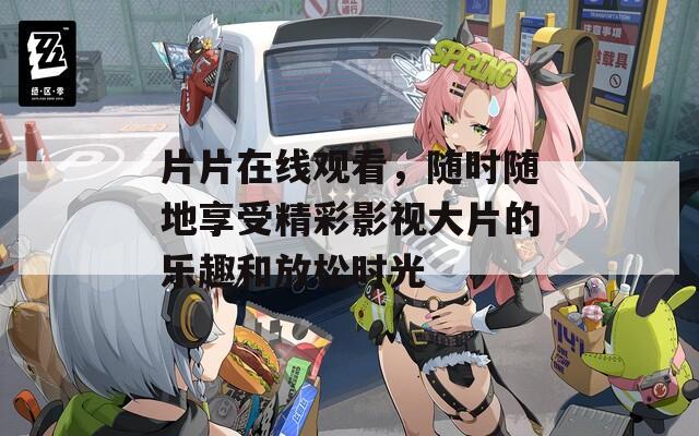 片片在线观看，随时随地享受精彩影视大片的乐趣和放松时光