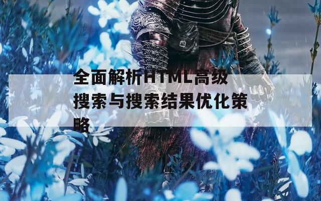 全面解析HTML高级搜索与搜索结果优化策略