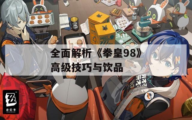 全面解析《拳皇98》高级技巧与饮品