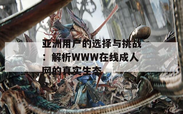 亚洲用户的选择与挑战：解析WWW在线成人网的真实生态