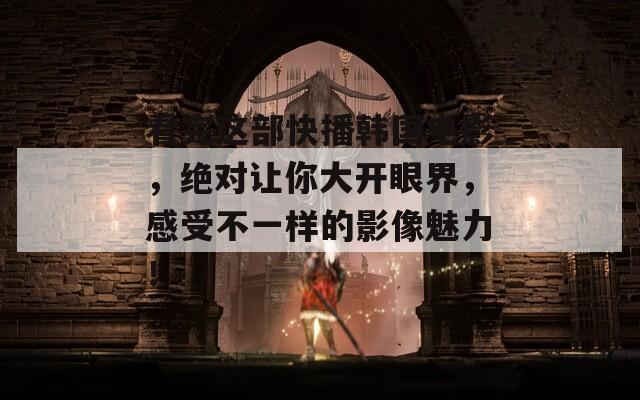看完这部快播韩国电影，绝对让你大开眼界，感受不一样的影像魅力！