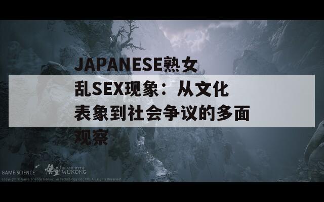 JΑPΑNESE熟女乱SEX现象：从文化表象到社会争议的多面观察