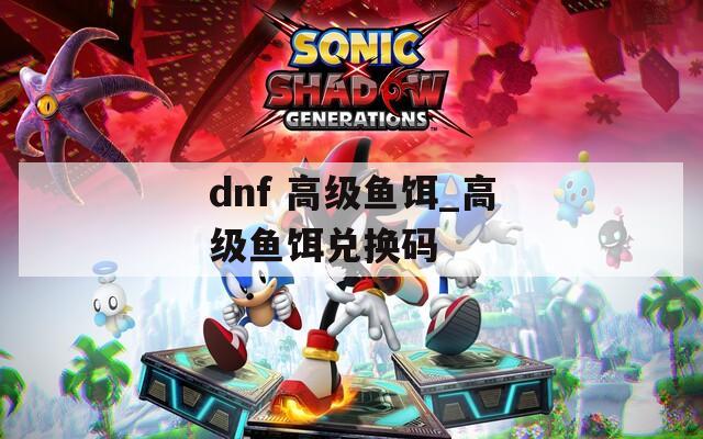 dnf 高级鱼饵_高级鱼饵兑换码