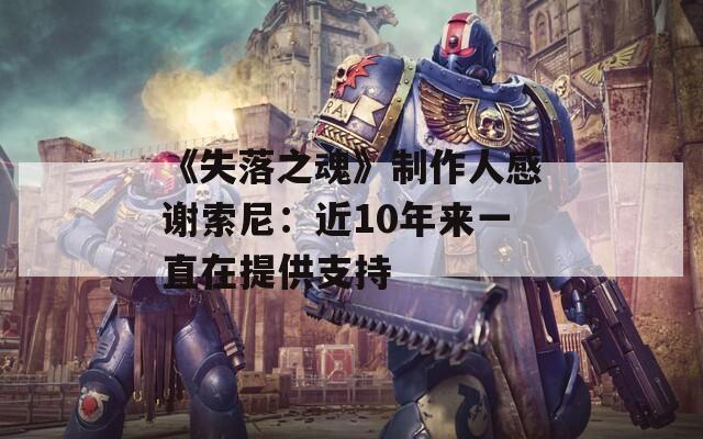 《失落之魂》制作人感谢索尼：近10年来一直在提供支持