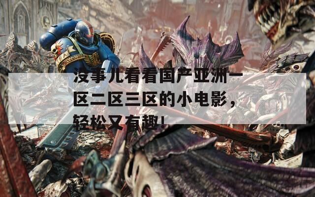 没事儿看看国产亚洲一区二区三区的小电影，轻松又有趣！