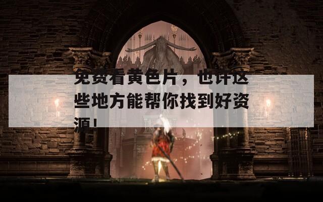 免费看黄色片，也许这些地方能帮你找到好资源！