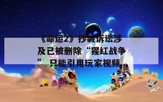 《命运2》抄袭诉讼涉及已被删除“猩红战争” 只能引用玩家视频