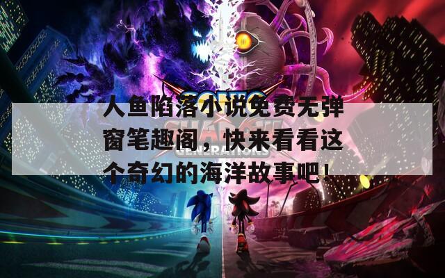 人鱼陷落小说免费无弹窗笔趣阁，快来看看这个奇幻的海洋故事吧！