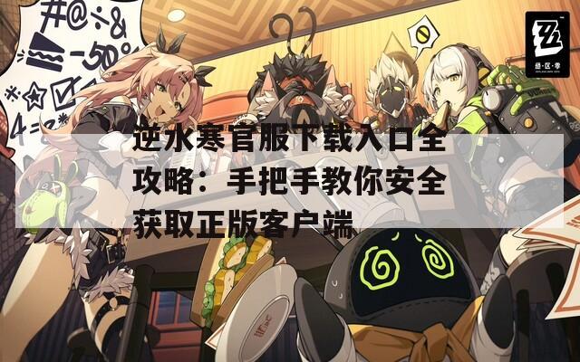 逆水寒官服下载入口全攻略：手把手教你安全获取正版客户端
