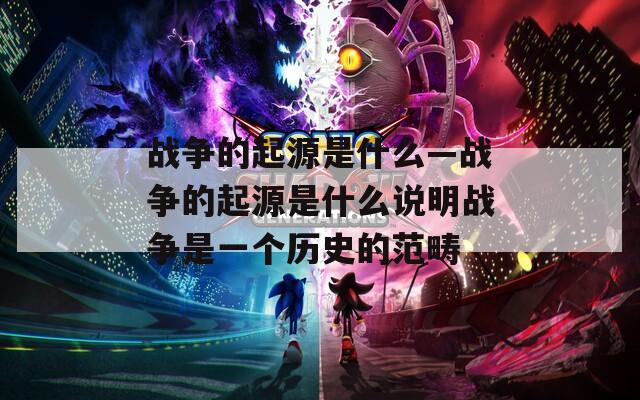 战争的起源是什么—战争的起源是什么说明战争是一个历史的范畴