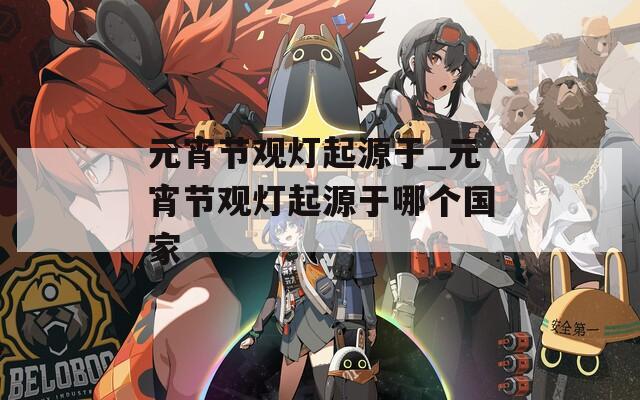 元宵节观灯起源于_元宵节观灯起源于哪个国家