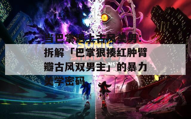 当巴掌遇上古风美男：拆解「巴掌狠揍红肿臂瓣古风双男主」的暴力美学密码