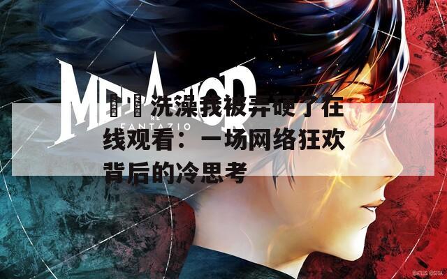 妽妽洗澡我被弄硬了在线观看：一场网络狂欢背后的冷思考